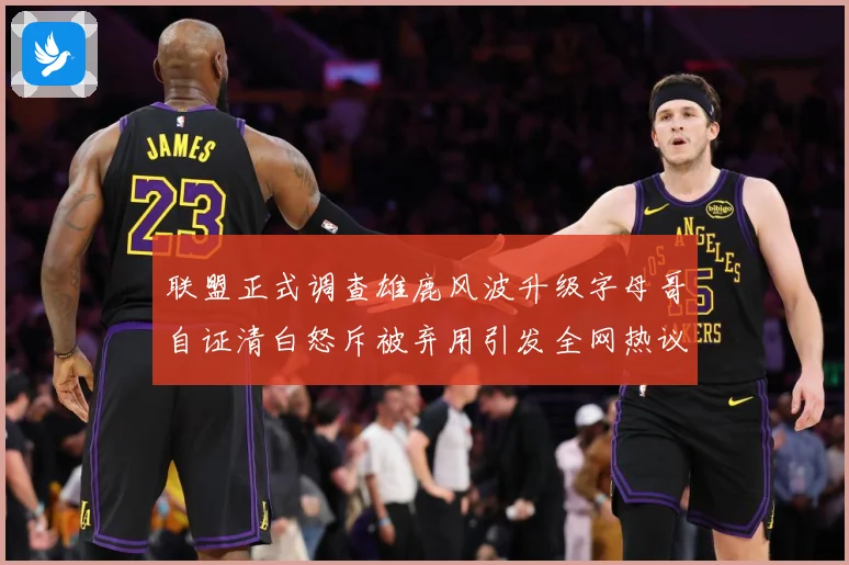 联盟正式调查雄鹿风波升级字母哥自证清白怒斥被弃用引发全网热议战术观察