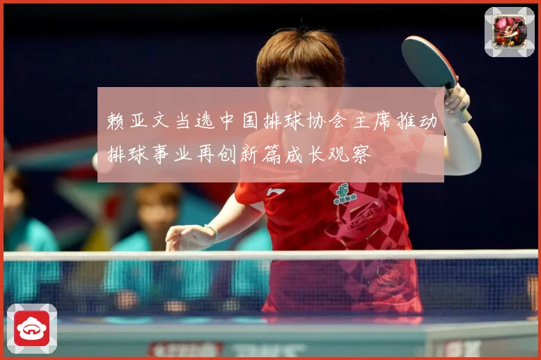 赖亚文当选中国排球协会主席推动排球事业再创新篇成长观察