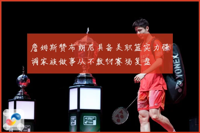 詹姆斯赞布朗尼具备美职篮实力强调家族做事从不敷衍赛场复盘